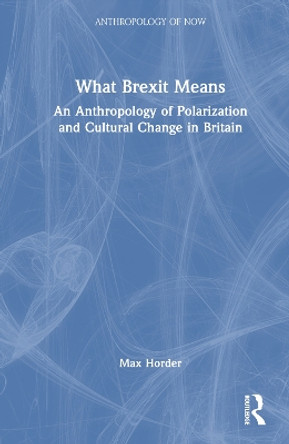 What Brexit Means: An Anthropology of Polarization and Cultural Change in Britain Max Horder 9781032602967