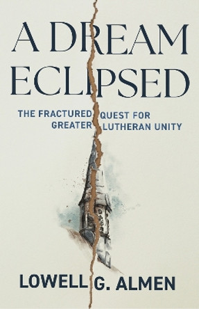 A Dream Eclipsed: The Fractured Quest for Greater Lutheran Unity Lowell G. Almen 9798889832058