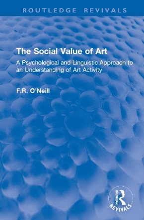 The Social Value of Art: A Psychological and Linguistic Approach to an Understanding of Art Activity F.R. O'Neill 9781032916200