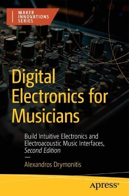 Digital Electronics for Musicians: Build Intuitive Electronics and Electroacoustic Music Interfaces Alexandros Drymonitis 9798868803932