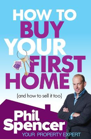 How to Buy Your First Home (And How to Sell it Too) by Phil Spencer