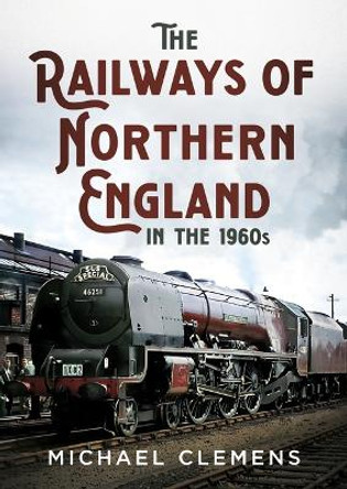 The Railways of Northern England in the 1960s Michael Clemens 9781781559116