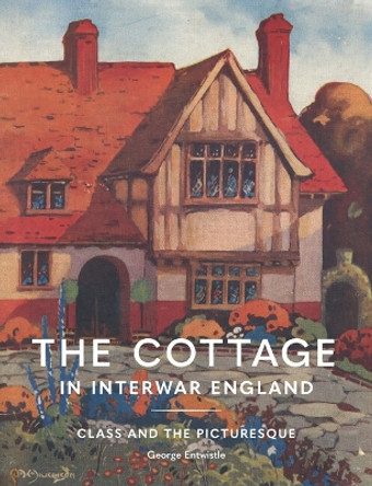 The Cottage in Interwar England: Class and the Picturesque George Entwistle 9781848226982