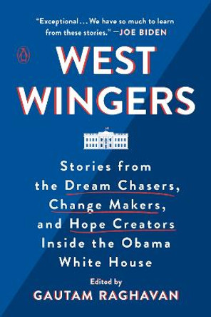 West Wingers: Stories from the Dream Chasers, Change Makers, and Hope Creators Inside the Obama White House by Gautam Ravhavan