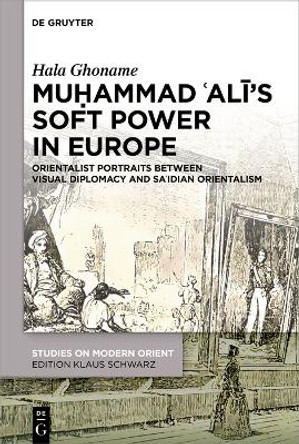 Muḥammad ‘Alī’s Soft Power in Europe: Orientalist Portraits between Visual Diplomacy and Sa’idian Orientalism Hala Ghoname 9783111327778