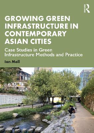 Growing Green Infrastructure in Contemporary Asian Cities: Case Studies in Green Infrastructure Methods and Practice Ian Mell 9780367349370