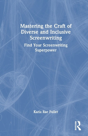 Mastering the Craft of Diverse and Inclusive Screenwriting: Find Your Screenwriting Superpower Karla Rae Fuller 9781032645117