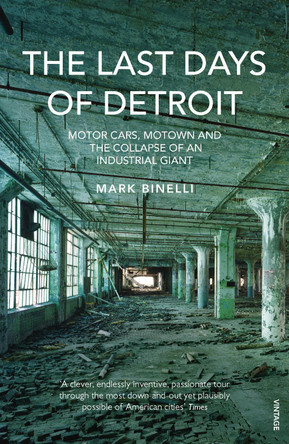 The Last Days of Detroit: Motor Cars, Motown and the Collapse of an Industrial Giant by Mark Binelli