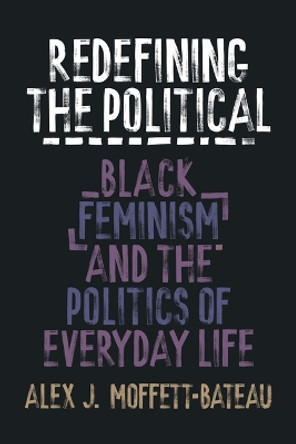 Redefining the Political: Black Feminism and the Politics of Everyday Life Alex J. Moffett-Bateau 9781439921180