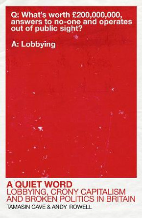 A Quiet Word: Lobbying, Crony Capitalism and Broken Politics in Britain by Tamasin Cave