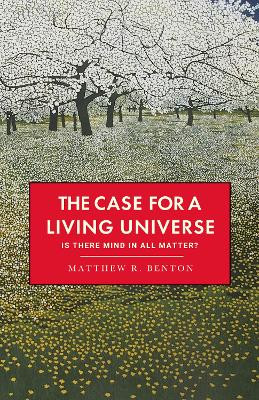 The Case for a Living Universe: Is there mind in all matter? Matthew R. Benton 9781068620409