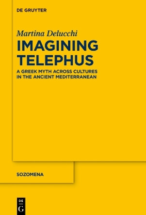 Imagining Telephus: A Greek Myth Across Cultures in the Ancient Mediterranean Martina Delucchi 9783111349893