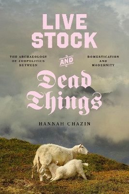 Live Stock and Dead Things: The Archaeology of Zoopolitics between Domestication and Modernity Hannah Chazin 9780226837505