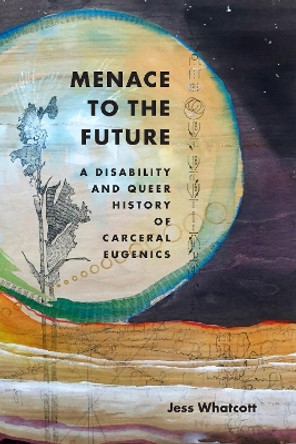 Menace to the Future: A Disability and Queer History of Carceral Eugenics Jess Whatcott 9781478026518