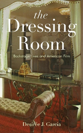 The Dressing Room: Backstage Lives and American Film Desirée J. Garcia 9781978819252