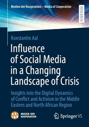 Influence of Social Media in a Changing Landscape of Crisis: Insights into the Digital Dynamics of Conflict and Activism in the Middle Eastern and North African Region Konstantin Aal 9783658455163