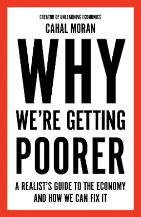 Why We’re Getting Poorer: A Realist’s Guide to How the Economy Works Cahal Moran 9780008637958