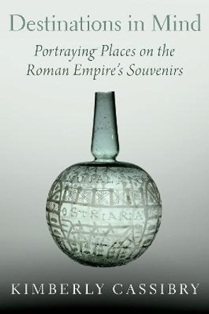 Destinations in Mind: Portraying Places on the Roman Empire's Souvenirs by Kimberly Cassibry