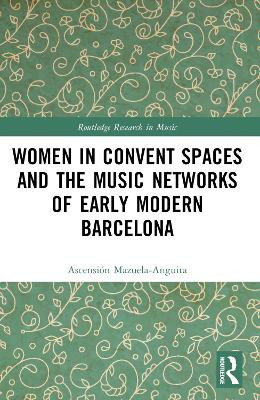 Women in Convent Spaces and the Music Networks of Early Modern Barcelona Ascensiaon Mazuela-Anguita 9781032273631