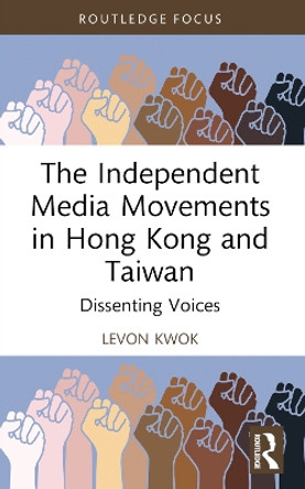 The Independent Media Movements in Hong Kong and Taiwan: Dissenting Voices Levon Kwok 9781032280295