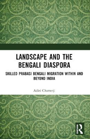 Landscape and the Bengali Diaspora: Skilled Prabasi Bengali Migration Within and Beyond India Aditi Chatterji 9781032195766