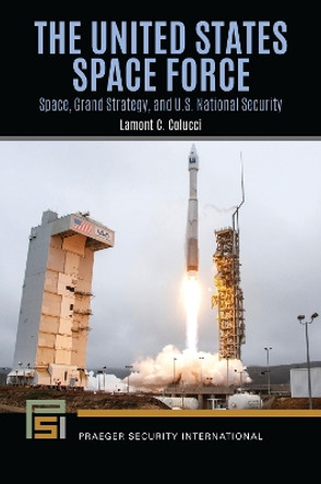 The United States Space Force: Space, Grand Strategy, and U.S. National Security Lamont C. Colucci 9798765133040