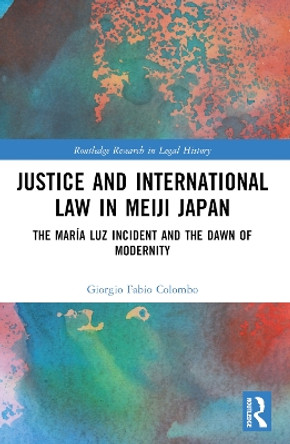 Justice and International Law in Meiji Japan: The Maraia Luz Incident and the Dawn of Modernity Giorgio Fabio Colombo 9781032249032