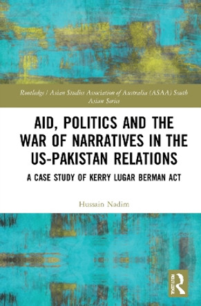 Aid, Politics and the War of Narratives in the Us-Pakistan Relations: A Case Study of Kerry Lugar Berman ACT Hussain Nadim 9781032044491