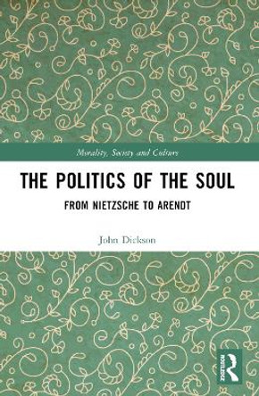 The Politics of the Soul: From Nietzsche to Arendt John Dickson 9781032330150