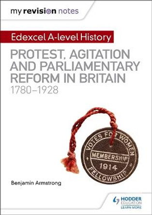 My Revision Notes: Edexcel A-level History: Protest, Agitation and Parliamentary Reform in Britain 1780-1928 by Benjamin Armstrong