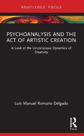 Psychoanalysis and the Act of Artistic Creation: A Look at the Unconscious Dynamics of Creativity Luais Manuel Romano Delgado 9781032358581