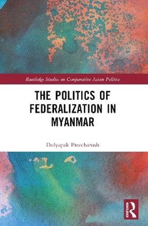 The Politics of Federalization in Myanmar Dulyapak Preecharush 9781032373805