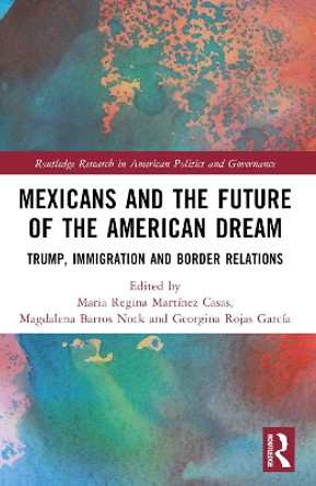 Mexicans and the Future of the American Dream: Trump, Immigration and Border Relations Maria Regina Martainez Casas 9781032315775