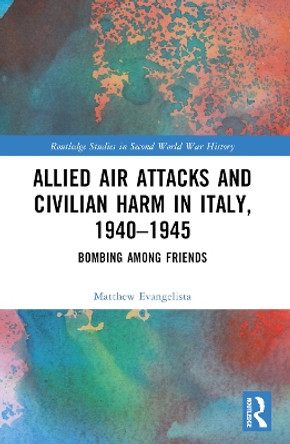 Allied Air Attacks and Civilian Harm in Italy, 1940-1945: Bombing Among Friends Matthew Evangelista 9781032326016