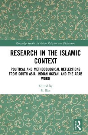 Research in the Islamic Context: Political and Methodological Reflections from South Asia, Indian Ocean and the Arab World M H Ilias 9781032156033