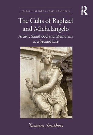 The Cults of Eaphael and Michelangelo: Artistic Sainthood and Memorials as a Second Life Tamara Smithers 9781032310480