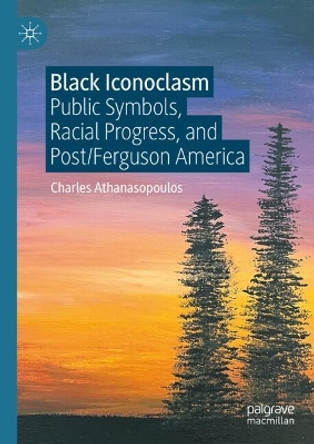 Black Iconoclasm: Public Symbols, Racial Progress, and Post/Ferguson America Charles Athanasopoulos 9783031669231