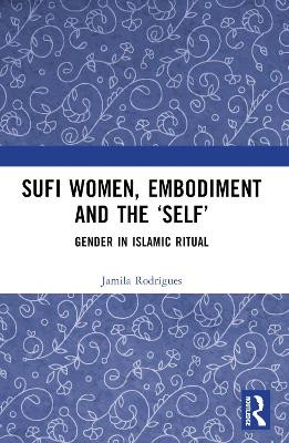 Sufi Women, Embodiment, and the 'Self': Gender in Islamic Ritual Jamila Rodrigues 9781032430737