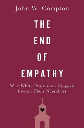 The End of Empathy: Why White Protestants Stopped Loving Their Neighbors by John W. Compton