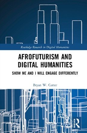 Afrofuturism and Digital Humanities: Show Me and I Will Engage Differently Bryan W Carter 9781032225555