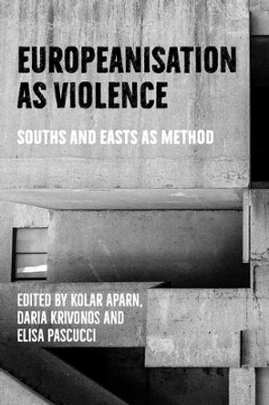 Europeanisation as Violence: Souths and Easts as Method Kolar Aparna 9781526174727