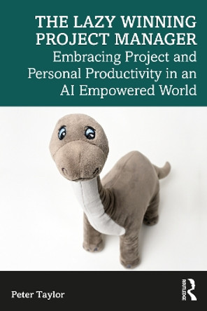 The Lazy Winning Project Manager: Embracing Project and Personal Productivity in an AI Empowered World Peter Taylor 9781032826684