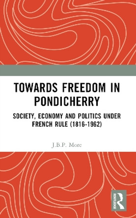 Towards Freedom in Pondicherry: Society, Economy and Politics Under French Rule (1816-1962) J B P More 9781032377025