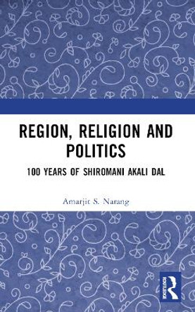 Region, Religion and Politics: 100 Years of Shiromani Akali Dal Amarjit S Narang 9781032377346