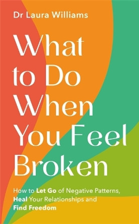 What to Do When You Feel Broken: How to Let Go of Negative Patterns, Heal Your Relationships and Find Freedom Dr Laura Williams 9781837822621