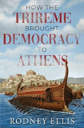 How the Trireme brought Democracy to Athens Rodney Ellis 9781837942381