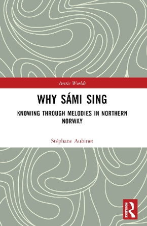 Why Saami Sing: Knowing Through Melodies in Northern Norway Staephane Aubinet 9781032356198