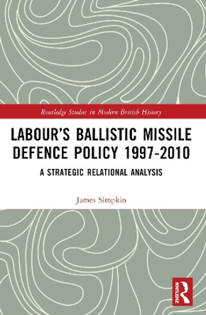 Labour's Ballistic Missile Defence Policy 1997-2010: A Strategic-Relational Analysis James Simpkin 9781032289281