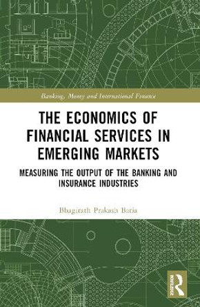 The Economics of Financial Services in Emerging Markets: Measuring the Output of the Banking and Insurance Industries Bhagirath Prakash Baria 9780367712143