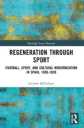 Regeneration Through Sport: Football, Sport, and Cultural Modernization in Spain, 1890-1920 Andrew McFarland 9781032188508